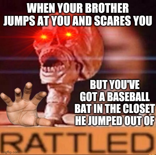 There goes little bro | WHEN YOUR BROTHER JUMPS AT YOU AND SCARES YOU; BUT YOU'VE GOT A BASEBALL BAT IN THE CLOSET HE JUMPED OUT OF | image tagged in rattled | made w/ Imgflip meme maker