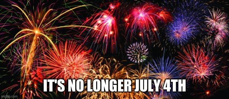 well, in the eastern anyways cuz timezones | IT'S NO LONGER JULY 4TH | image tagged in colorful fireworks | made w/ Imgflip meme maker