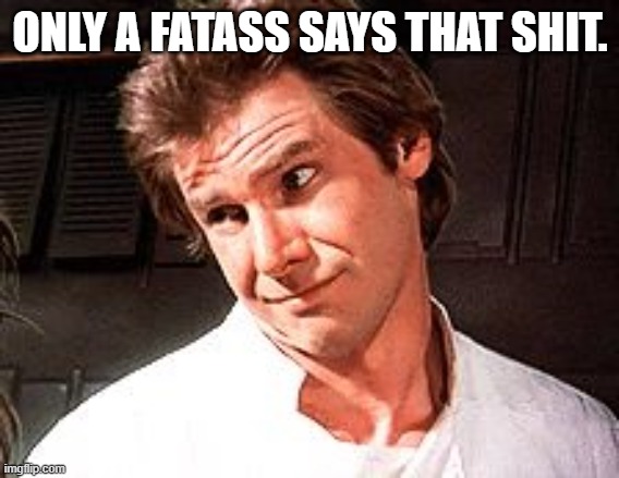 Snarky Solo | ONLY A FATASS SAYS THAT SHIT. | image tagged in snarky solo | made w/ Imgflip meme maker