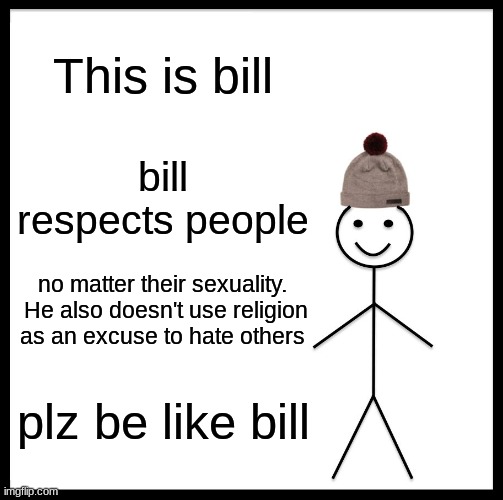 please..... | This is bill; bill respects people; no matter their sexuality.  He also doesn't use religion as an excuse to hate others; plz be like bill | image tagged in memes,be like bill | made w/ Imgflip meme maker