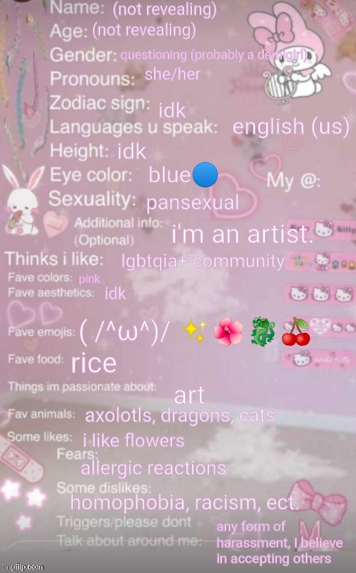 This was pretty fun to make, I accidentally mixed the text boxes to say I speak homophobia and racism ? | (not revealing); (not revealing); questioning (probably a demigirl); she/her; idk; english (us); idk; blue🔵; pansexual; i'm an artist. lgbtqia+ community; pink; idk; ( /^ω^)/ ✨🌺🐉🍒; rice; art; axolotls, dragons, cats; i like flowers; allergic reactions; homophobia, racism, ect. any form of harassment, I believe in accepting others | image tagged in this is a template | made w/ Imgflip meme maker