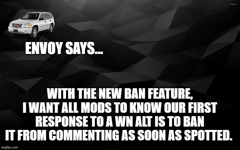 *comment ban indefinitely | WITH THE NEW BAN FEATURE, I WANT ALL MODS TO KNOW OUR FIRST RESPONSE TO A WN ALT IS TO BAN IT FROM COMMENTING AS SOON AS SPOTTED. | image tagged in envoy says | made w/ Imgflip meme maker