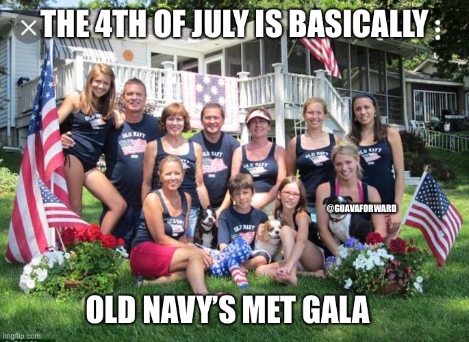 Old navy met gala | THE 4TH OF JULY IS BASICALLY; @GUAVAFORWARD; OLD NAVY’S MET GALA | image tagged in july 4th | made w/ Imgflip meme maker