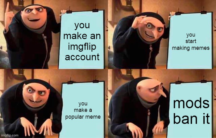 no hate to mods | you make an imgflip account; you start making memes; you make a popular meme; mods ban it | image tagged in memes,gru's plan | made w/ Imgflip meme maker