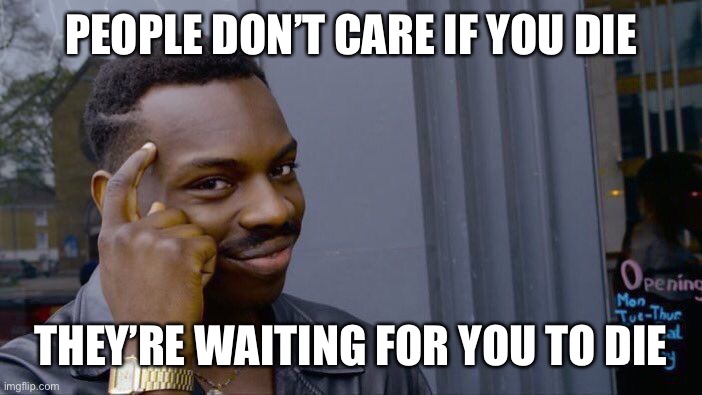 Roll Safe Think About It | PEOPLE DON’T CARE IF YOU DIE; THEY’RE WAITING FOR YOU TO DIE | image tagged in memes,roll safe think about it,truth | made w/ Imgflip meme maker