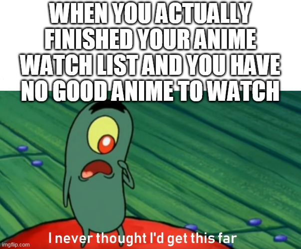 I am still far from my goal | WHEN YOU ACTUALLY FINISHED YOUR ANIME WATCH LIST AND YOU HAVE NO GOOD ANIME TO WATCH | image tagged in plankton get this far,i never thought i'd make it this far,plankton | made w/ Imgflip meme maker