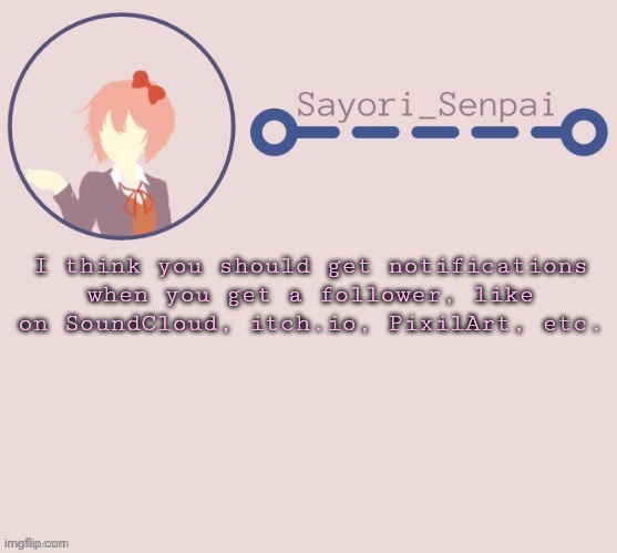 Sayori Temp | I think you should get notifications when you get a follower, like on SoundCloud, itch.io, PixilArt, etc. | image tagged in sayori temp | made w/ Imgflip meme maker