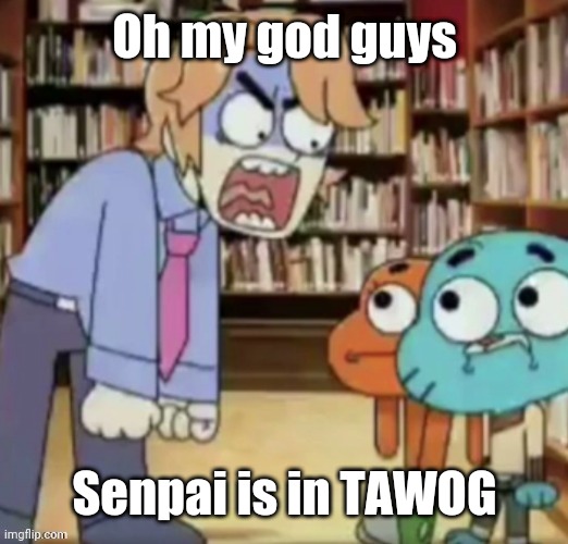 Oh my god guys; Senpai is in TAWOG | made w/ Imgflip meme maker