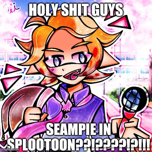 Seampie | HOLY SHIT GUYS; SEAMPIE IN SPLOOTOON??!????!?!!! | image tagged in splootoon | made w/ Imgflip meme maker