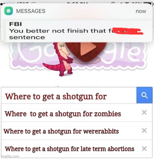 Don't try this at home! | Where to get a shotgun for; Where  to get a shotgun for zombies; Where to get a shotgun for wererabbits; Where to get a shotgun for late term abortions | image tagged in fbi you better not finish,shotgun,fbi,abortion,get the gun | made w/ Imgflip meme maker
