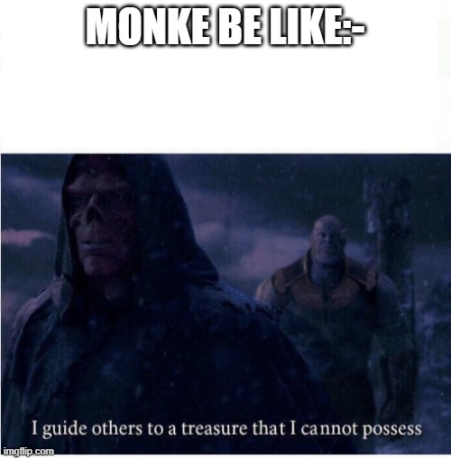 I guide others to a treasure I cannot possess | MONKE BE LIKE:- | image tagged in i guide others to a treasure i cannot possess | made w/ Imgflip meme maker