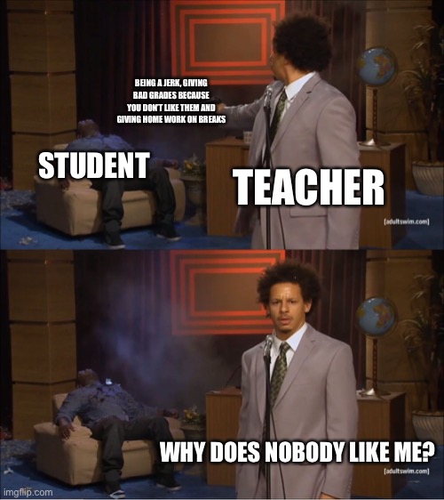 Who Killed Hannibal | BEING A JERK, GIVING BAD GRADES BECAUSE YOU DON’T LIKE THEM AND GIVING HOME WORK ON BREAKS; STUDENT; TEACHER; WHY DOES NOBODY LIKE ME? | image tagged in memes,who killed hannibal | made w/ Imgflip meme maker