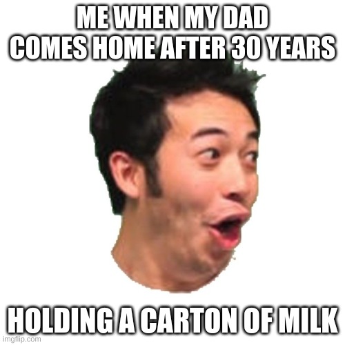 poggerly |  ME WHEN MY DAD COMES HOME AFTER 30 YEARS; HOLDING A CARTON OF MILK | image tagged in poggers | made w/ Imgflip meme maker