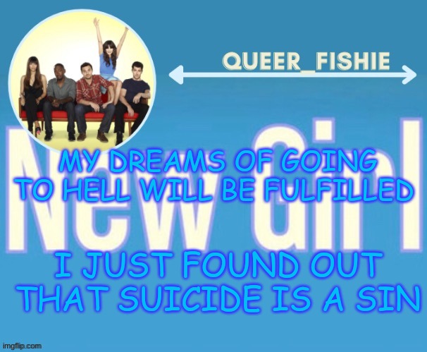 queer_fishie's temp | MY DREAMS OF GOING TO HELL WILL BE FULFILLED; I JUST FOUND OUT THAT SUICIDE IS A SIN | image tagged in queer_fishie's temp | made w/ Imgflip meme maker