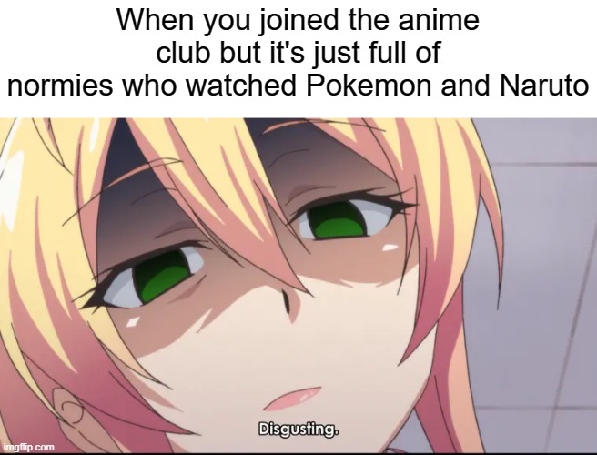 is that narto | When you joined the anime club but it's just full of normies who watched Pokemon and Naruto | image tagged in astaganagadragon | made w/ Imgflip meme maker