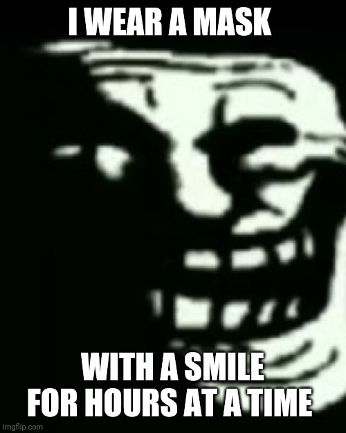 Trollege | I WEAR A MASK; WITH A SMILE FOR HOURS AT A TIME | image tagged in trollege | made w/ Imgflip meme maker