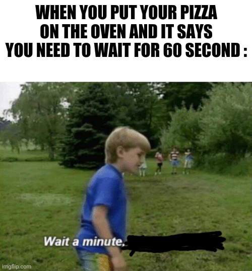 Wait a minute, who are you? | WHEN YOU PUT YOUR PIZZA ON THE OVEN AND IT SAYS YOU NEED TO WAIT FOR 60 SECOND : | image tagged in wait a minute | made w/ Imgflip meme maker