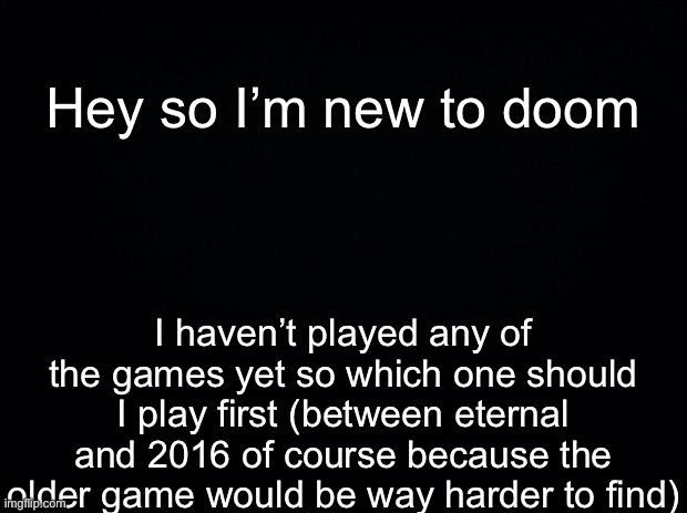 I was introduced to doom through the songs |  Hey so I’m new to doom; I haven’t played any of the games yet so which one should I play first (between eternal and 2016 of course because the older game would be way harder to find) | made w/ Imgflip meme maker
