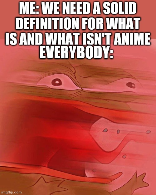 Really though we need to figure it out | ME: WE NEED A SOLID DEFINITION FOR WHAT IS AND WHAT ISN'T ANIME; EVERYBODY: | image tagged in reeeeeeeeeeee | made w/ Imgflip meme maker