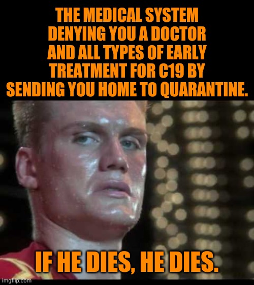 No doctor, blood thinners, corticosteroids, ivermectin, hydroxychloroquine, zinc, vitamin D or C for you. | THE MEDICAL SYSTEM DENYING YOU A DOCTOR AND ALL TYPES OF EARLY TREATMENT FOR C19 BY SENDING YOU HOME TO QUARANTINE. IF HE DIES, HE DIES. | made w/ Imgflip meme maker