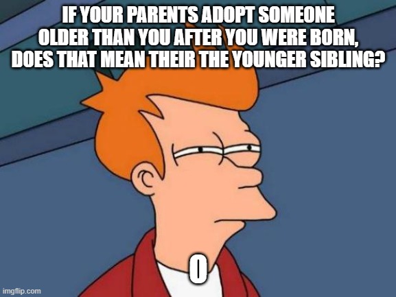 Contemplatiion | IF YOUR PARENTS ADOPT SOMEONE OLDER THAN YOU AFTER YOU WERE BORN, DOES THAT MEAN THEIR THE YOUNGER SIBLING? O | image tagged in memes,futurama fry | made w/ Imgflip meme maker