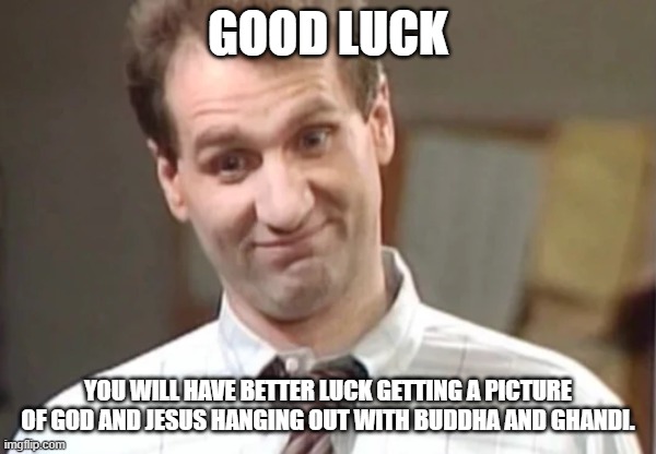 Al Bundy Yeah Right | GOOD LUCK YOU WILL HAVE BETTER LUCK GETTING A PICTURE OF GOD AND JESUS HANGING OUT WITH BUDDHA AND GHANDI. | image tagged in al bundy yeah right | made w/ Imgflip meme maker