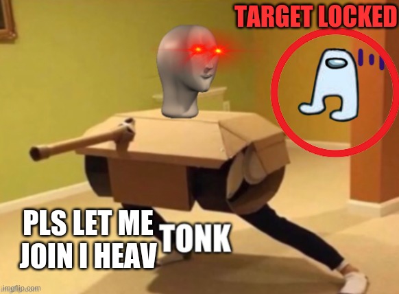 Tonk | PLS LET ME JOIN I HEAV TARGET LOCKED | image tagged in tonk | made w/ Imgflip meme maker
