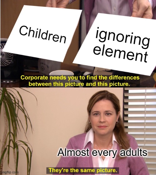 Parents | Children; ignoring element; Almost every adults | image tagged in memes,they're the same picture,parents,funny | made w/ Imgflip meme maker