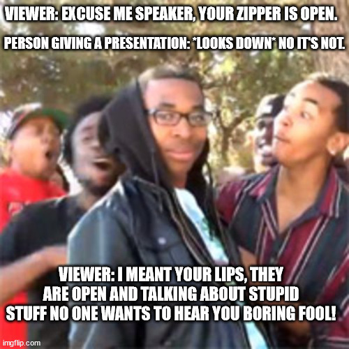 That speaker just got 'upstaged'! x'D |  VIEWER: EXCUSE ME SPEAKER, YOUR ZIPPER IS OPEN. PERSON GIVING A PRESENTATION: *LOOKS DOWN* NO IT'S NOT. VIEWER: I MEANT YOUR LIPS, THEY ARE OPEN AND TALKING ABOUT STUPID STUFF NO ONE WANTS TO HEAR YOU BORING FOOL! | image tagged in black boy roast,memes,oof,speech,rekt,fool | made w/ Imgflip meme maker