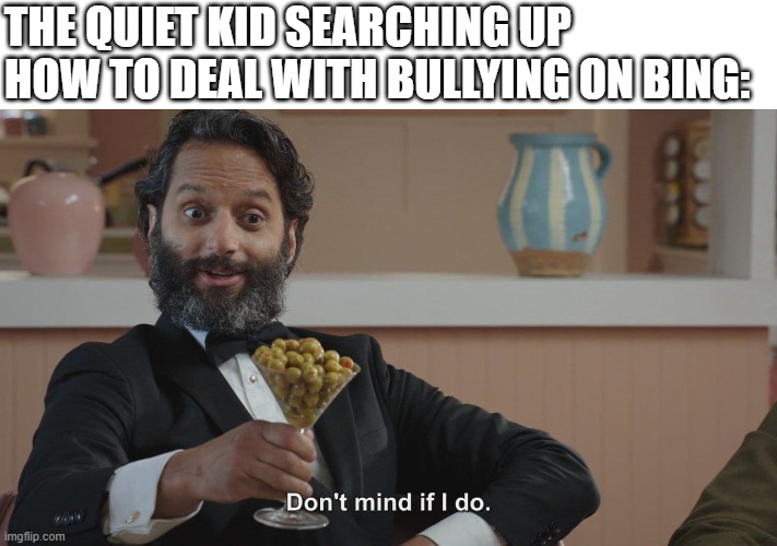 I live in Europe, so the quiet kid doesn't have guns and military skills. Instead, he has social anxiety. | THE QUIET KID SEARCHING UP HOW TO DEAL WITH BULLYING ON BING: | image tagged in don't mind if i do | made w/ Imgflip meme maker