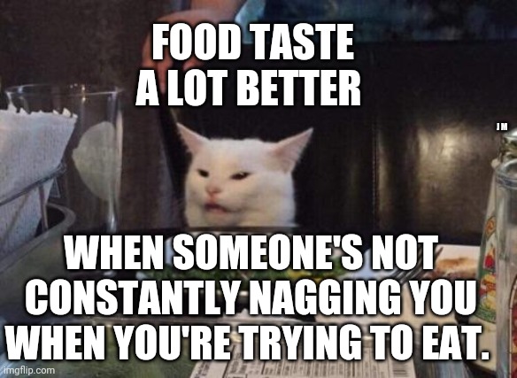 Salad cat | FOOD TASTE A LOT BETTER; J M; WHEN SOMEONE'S NOT CONSTANTLY NAGGING YOU WHEN YOU'RE TRYING TO EAT. | image tagged in salad cat | made w/ Imgflip meme maker