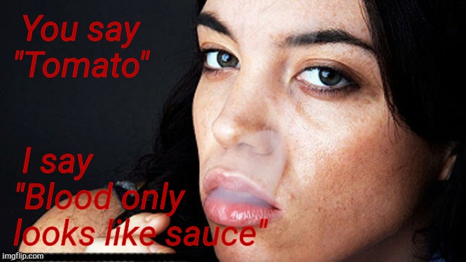 You wanna be a bitch, you be a bitch to my face,,,, | You say "Tomato" I say "Blood only looks like sauce" | image tagged in you wanna be a bitch you be a bitch to my face | made w/ Imgflip meme maker