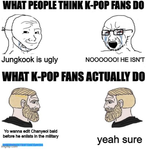Chad we know |  WHAT PEOPLE THINK K-POP FANS DO; Jungkook is ugly; NOOOOOO! HE ISN'T; WHAT K-POP FANS ACTUALLY DO; Yo wanna edit Chanyeol bald before he enlists in the military; yeah sure; SOMEMOUSEWITHINTERNETACCESS | image tagged in chad we know,kpop,kpop fans be like,funny,memes,lol | made w/ Imgflip meme maker