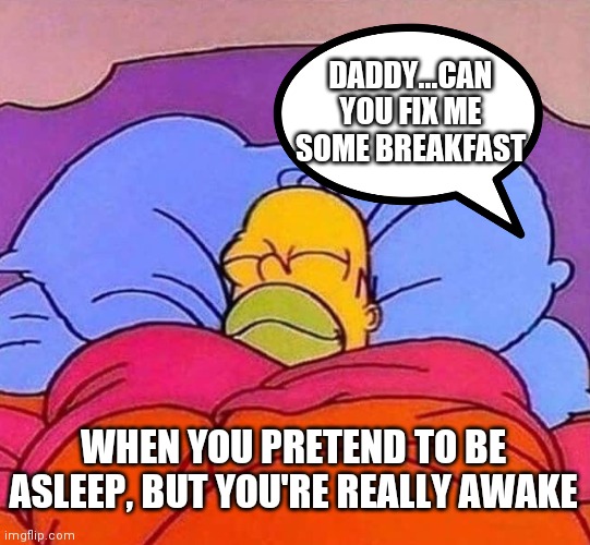 Homer Simpson sleeping peacefully | DADDY...CAN YOU FIX ME SOME BREAKFAST; WHEN YOU PRETEND TO BE ASLEEP, BUT YOU'RE REALLY AWAKE | image tagged in homer simpson sleeping peacefully | made w/ Imgflip meme maker