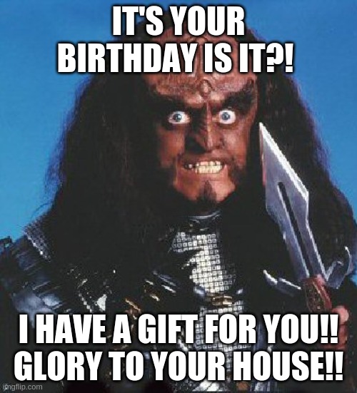 Gowron Birthday Gift | IT'S YOUR BIRTHDAY IS IT?! I HAVE A GIFT FOR YOU!!
GLORY TO YOUR HOUSE!! | image tagged in gowron | made w/ Imgflip meme maker