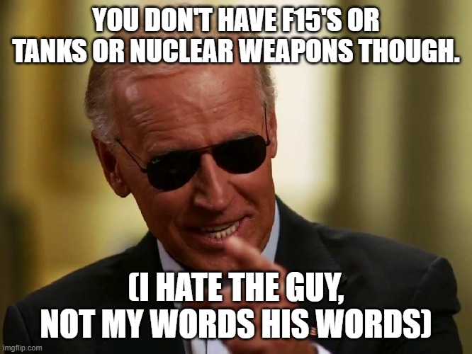 Cool Joe Biden | YOU DON'T HAVE F15'S OR TANKS OR NUCLEAR WEAPONS THOUGH. (I HATE THE GUY, NOT MY WORDS HIS WORDS) | image tagged in cool joe biden | made w/ Imgflip meme maker
