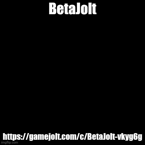 https://gamejolt.com/c/BetaJolt-vkyg6g | BetaJolt; https://gamejolt.com/c/BetaJolt-vkyg6g | image tagged in black blank template | made w/ Imgflip meme maker