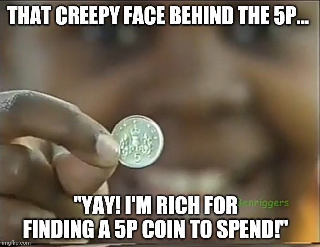 That creepy face behind the 5p coin |  THAT CREEPY FACE BEHIND THE 5P... "YAY! I'M RICH FOR FINDING A 5P COIN TO SPEND!" | image tagged in that creepy face behind the coin,bbc schools numbertime,numbertime money,creepy,creepy smile,creepy face | made w/ Imgflip meme maker