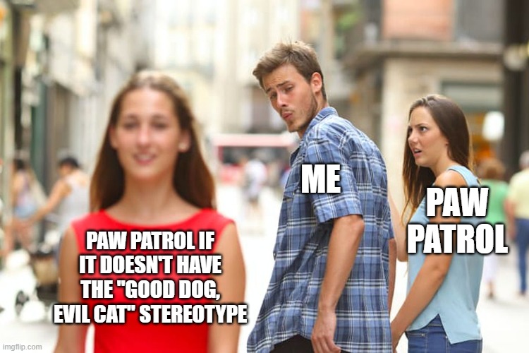 Why, Paw Patrol, just why | ME; PAW PATROL; PAW PATROL IF IT DOESN'T HAVE THE "GOOD DOG, EVIL CAT" STEREOTYPE | image tagged in memes,distracted boyfriend | made w/ Imgflip meme maker