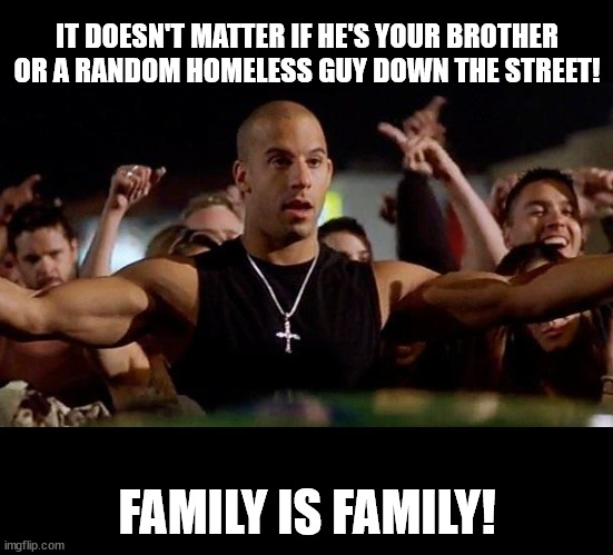 Dominic Toretto Winning | IT DOESN'T MATTER IF HE'S YOUR BROTHER OR A RANDOM HOMELESS GUY DOWN THE STREET! FAMILY IS FAMILY! | image tagged in dominic toretto winning,family,fast and furious | made w/ Imgflip meme maker