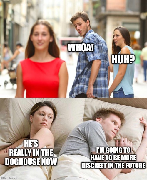 Guys will be guys, ladies! |  WHOA! HUH? HE'S REALLY IN THE DOGHOUSE NOW; I'M GOING TO HAVE TO BE MORE DISCREET IN THE FUTURE | image tagged in memes,distracted boyfriend,i bet he's thinking about other women,whoa,i'm sorry,relationships | made w/ Imgflip meme maker