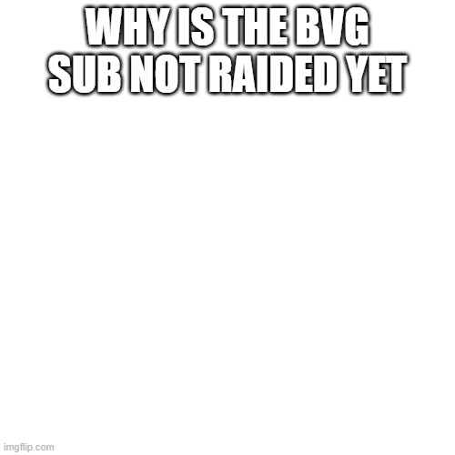 idk why | WHY IS THE BVG SUB NOT RAIDED YET | image tagged in memes,blank transparent square | made w/ Imgflip meme maker