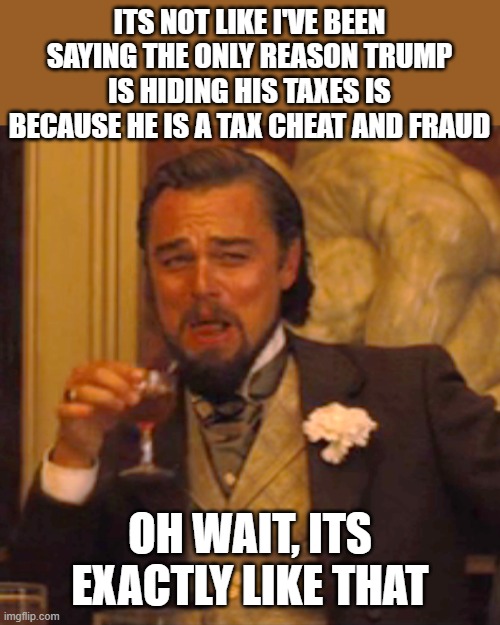 There is no doubt about it. | ITS NOT LIKE I'VE BEEN SAYING THE ONLY REASON TRUMP IS HIDING HIS TAXES IS BECAUSE HE IS A TAX CHEAT AND FRAUD; OH WAIT, ITS EXACTLY LIKE THAT | image tagged in memes,laughing leo,lock him up,criminal,maga,politics | made w/ Imgflip meme maker