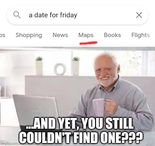 ...AND YET, YOU STILL
 COULDN'T FIND ONE??? | image tagged in memes,hide the pain harold | made w/ Imgflip meme maker