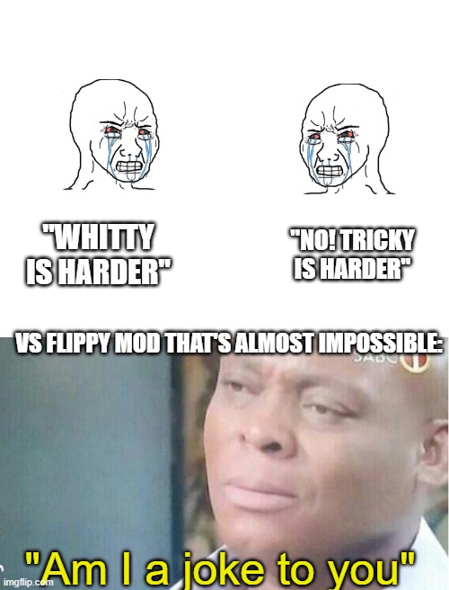 "NO! TRICKY IS HARDER"; "WHITTY IS HARDER"; VS FLIPPY MOD THAT'S ALMOST IMPOSSIBLE:; "Am I a joke to you" | image tagged in blank white template | made w/ Imgflip meme maker