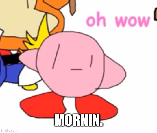 oh wow | MORNIN. | image tagged in oh wow | made w/ Imgflip meme maker