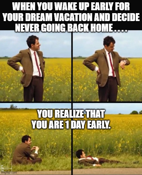 Mr bean waiting | WHEN YOU WAKE UP EARLY FOR YOUR DREAM VACATION AND DECIDE NEVER GOING BACK HOME . . . . YOU REALIZE THAT YOU ARE 1 DAY EARLY. | image tagged in mr bean waiting,vacation | made w/ Imgflip meme maker