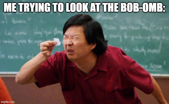 can't see | ME TRYING TO LOOK AT THE BOB-OMB: | image tagged in can't see | made w/ Imgflip meme maker