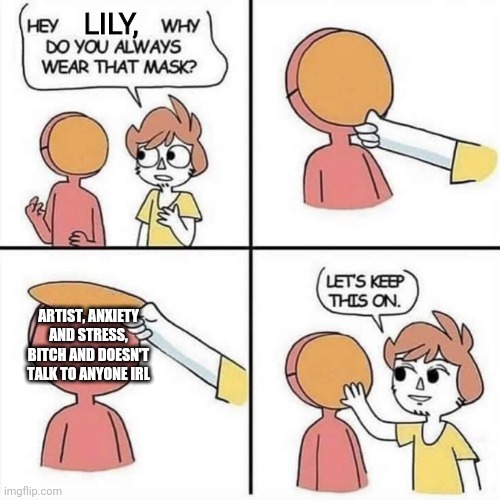 Let's keep the mask on | LILY, ARTIST, ANXIETY AND STRESS, BITCH AND DOESN'T TALK TO ANYONE IRL | image tagged in let's keep the mask on | made w/ Imgflip meme maker