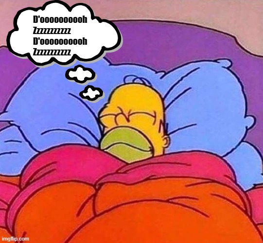 Homer Simpson sleeping peacefully | D'oooooooooh
Zzzzzzzzzzz
D'oooooooooh
Zzzzzzzzzzz | image tagged in homer simpson sleeping peacefully | made w/ Imgflip meme maker
